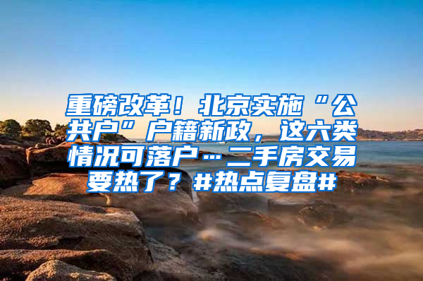 重磅改革！北京实施“公共户”户籍新政，这六类情况可落户…二手房交易要热了？#热点复盘#