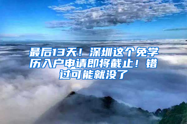 最后13天！深圳这个免学历入户申请即将截止！错过可能就没了