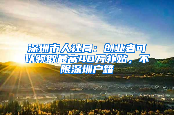 深圳市人社局：创业者可以领取最高40万补贴，不限深圳户籍