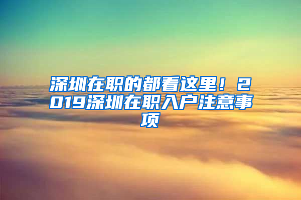 深圳在职的都看这里！2019深圳在职入户注意事项