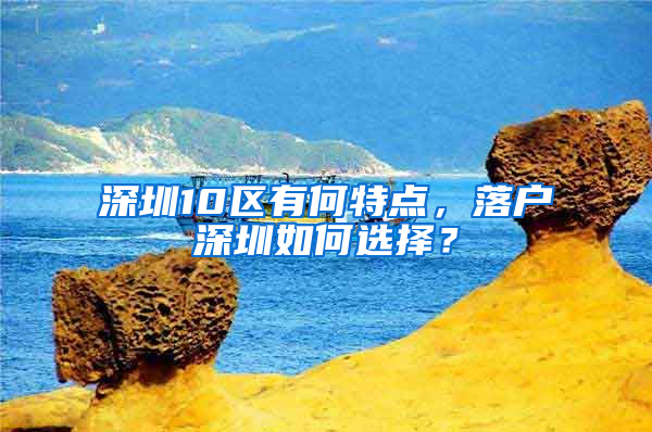 深圳10区有何特点，落户深圳如何选择？