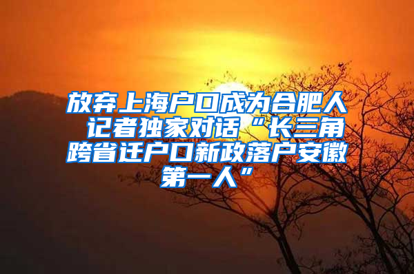 放弃上海户口成为合肥人 记者独家对话“长三角跨省迁户口新政落户安徽第一人”