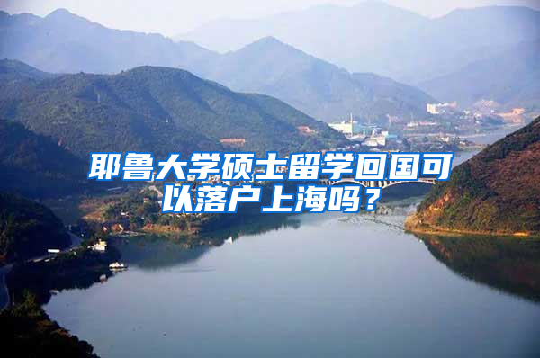 耶鲁大学硕士留学回国可以落户上海吗？