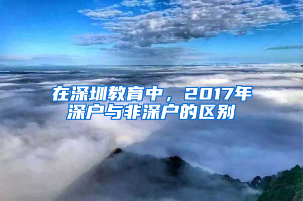 在深圳教育中，2017年深户与非深户的区别