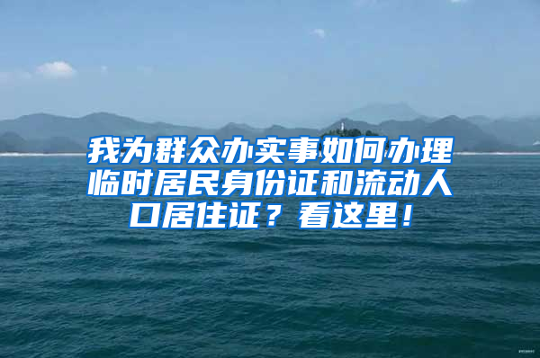 我为群众办实事如何办理临时居民身份证和流动人口居住证？看这里！