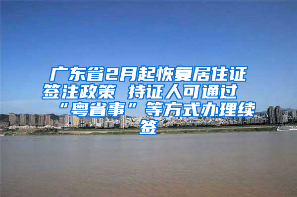 广东省2月起恢复居住证签注政策 持证人可通过“粤省事”等方式办理续签