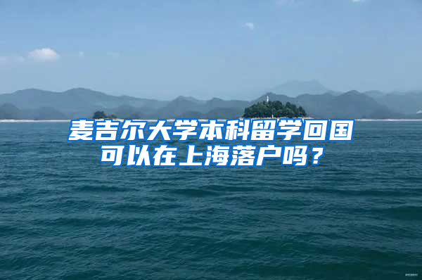 麦吉尔大学本科留学回国可以在上海落户吗？