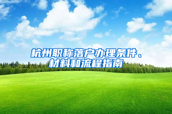 杭州职称落户办理条件、材料和流程指南