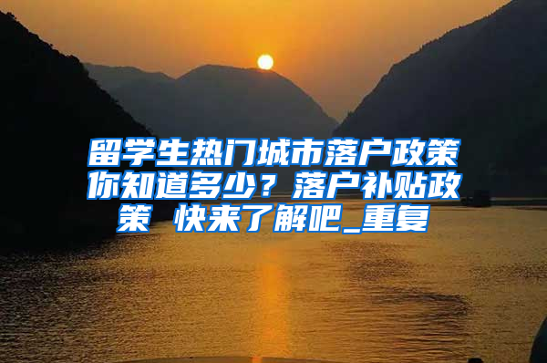 留学生热门城市落户政策你知道多少？落户补贴政策 快来了解吧_重复