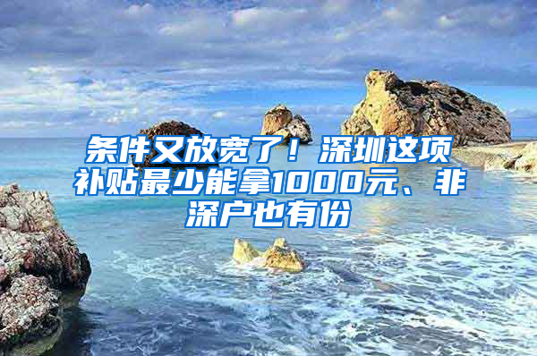 条件又放宽了！深圳这项补贴最少能拿1000元、非深户也有份