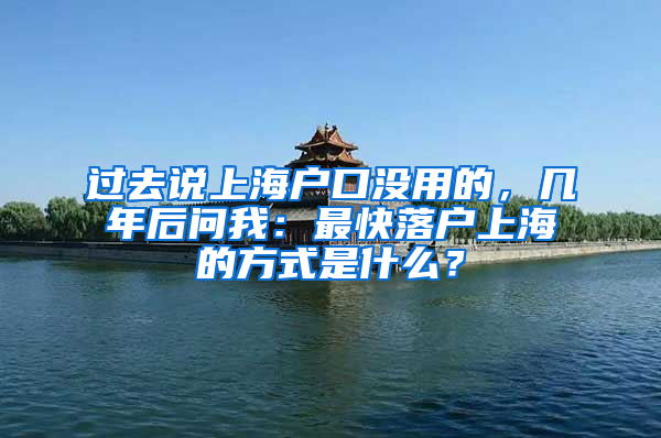 过去说上海户口没用的，几年后问我：最快落户上海的方式是什么？