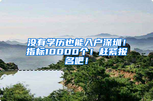 没有学历也能入户深圳！指标10000个！赶紧报名吧！