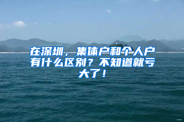 在深圳，集体户和个人户有什么区别？不知道就亏大了！