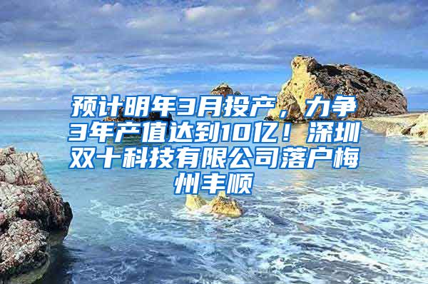 预计明年3月投产，力争3年产值达到10亿！深圳双十科技有限公司落户梅州丰顺