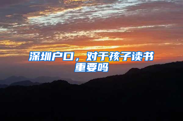 深圳户口，对于孩子读书重要吗