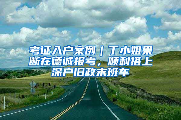 考证入户案例｜丁小姐果断在德诚报考，顺利搭上深户旧政末班车