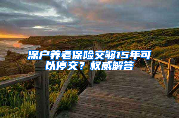 深户养老保险交够15年可以停交？权威解答