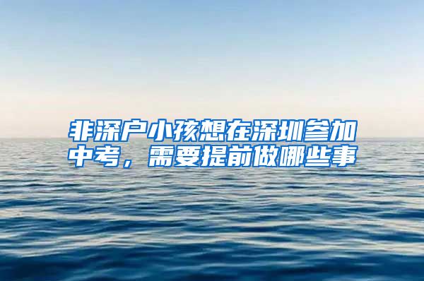 非深户小孩想在深圳参加中考，需要提前做哪些事