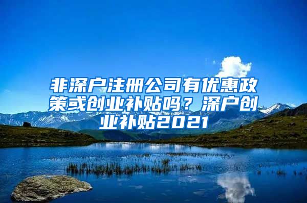 非深户注册公司有优惠政策或创业补贴吗？深户创业补贴2021