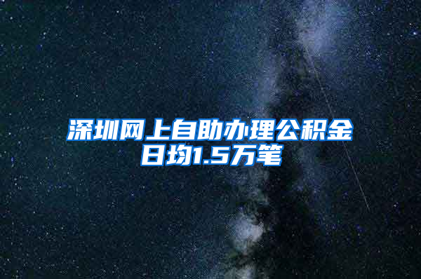 深圳网上自助办理公积金日均1.5万笔