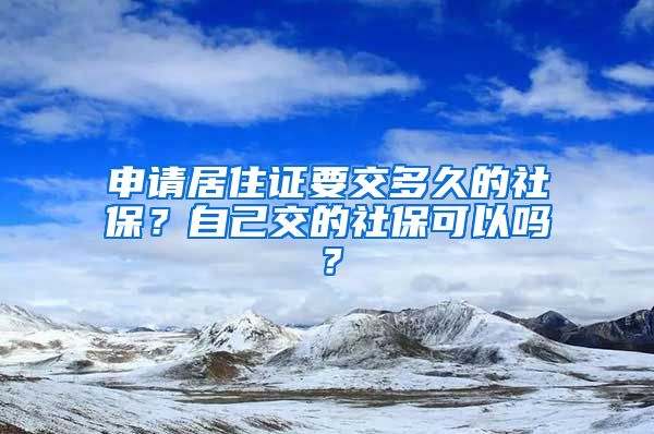 申请居住证要交多久的社保？自己交的社保可以吗？