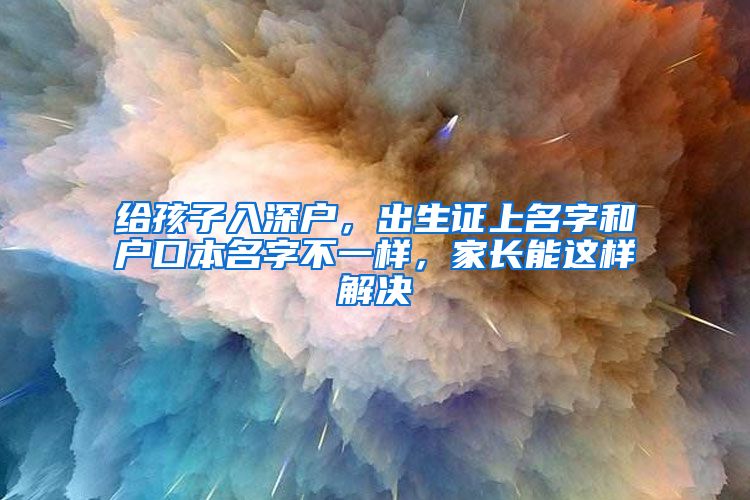 给孩子入深户，出生证上名字和户口本名字不一样，家长能这样解决