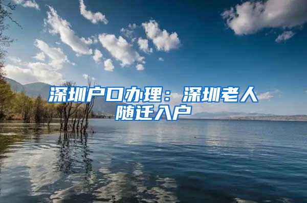 深圳户口办理：深圳老人随迁入户