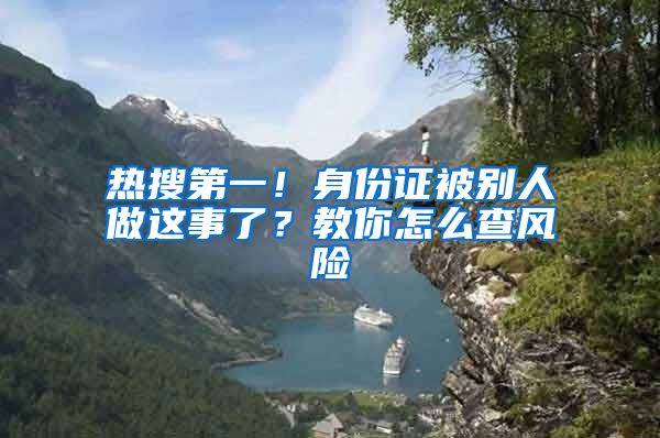 热搜第一！身份证被别人做这事了？教你怎么查风险