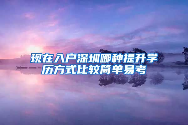 现在入户深圳哪种提升学历方式比较简单易考