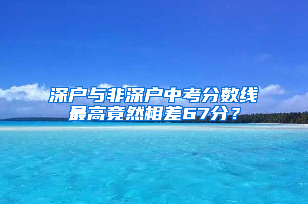 深户与非深户中考分数线最高竟然相差67分？