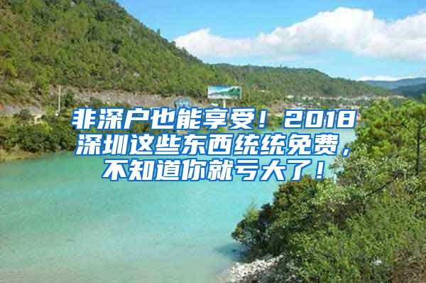 非深户也能享受！2018深圳这些东西统统免费，不知道你就亏大了！