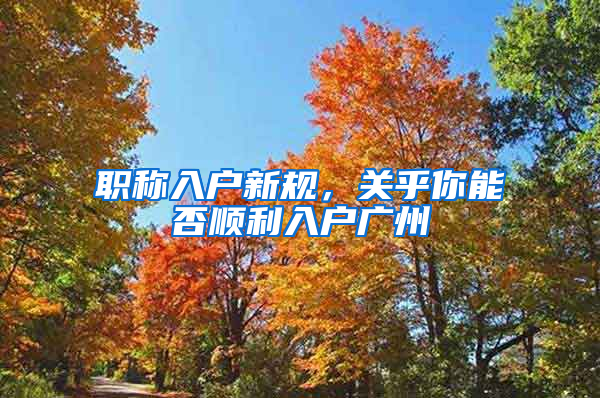 职称入户新规，关乎你能否顺利入户广州