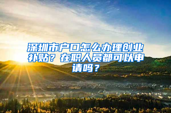 深圳市户口怎么办理创业补贴？在职人员都可以申请吗？