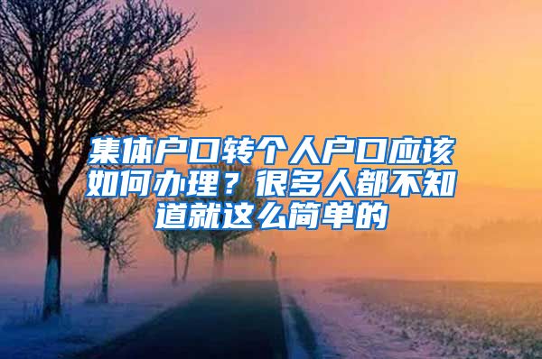 集体户口转个人户口应该如何办理？很多人都不知道就这么简单的