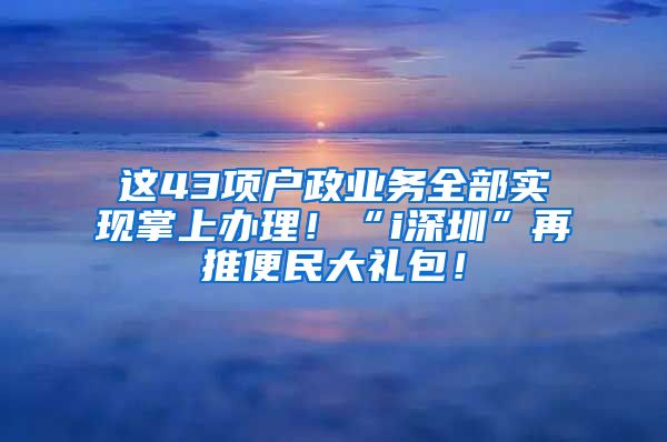 这43项户政业务全部实现掌上办理！“i深圳”再推便民大礼包！