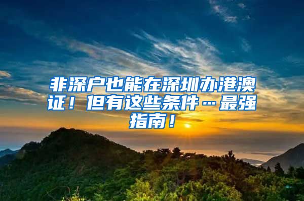 非深户也能在深圳办港澳证！但有这些条件…最强指南！