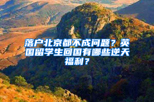 落户北京都不成问题？英国留学生回国有哪些逆天福利？