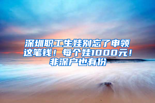 深圳职工生娃别忘了申领这笔钱！每个娃1000元！非深户也有份