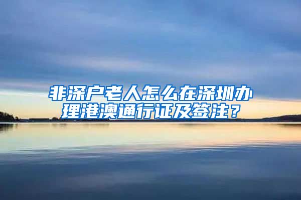 非深户老人怎么在深圳办理港澳通行证及签注？