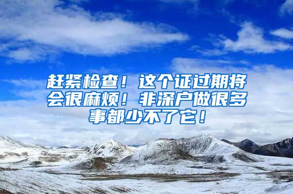 赶紧检查！这个证过期将会很麻烦！非深户做很多事都少不了它！