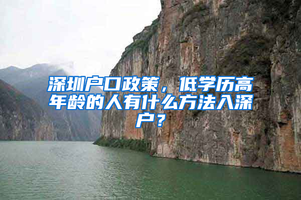 深圳户口政策，低学历高年龄的人有什么方法入深户？