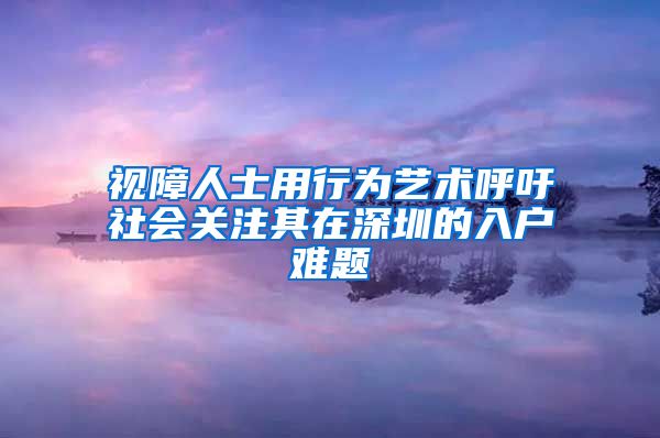 视障人士用行为艺术呼吁社会关注其在深圳的入户难题