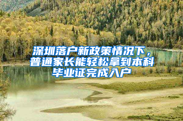 深圳落户新政策情况下，普通家长能轻松拿到本科毕业证完成入户