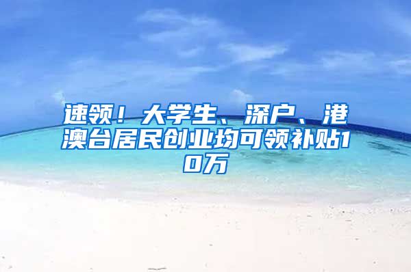 速领！大学生、深户、港澳台居民创业均可领补贴10万