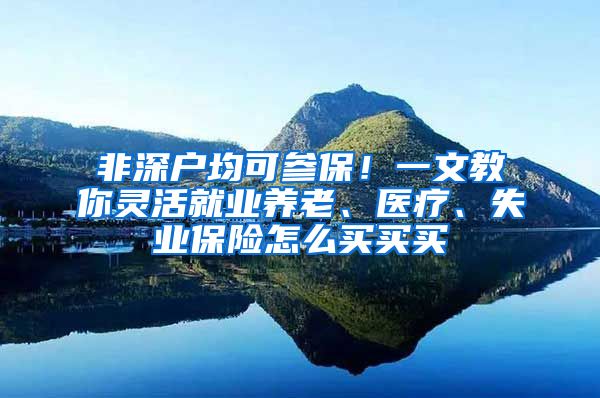 非深户均可参保！一文教你灵活就业养老、医疗、失业保险怎么买买买