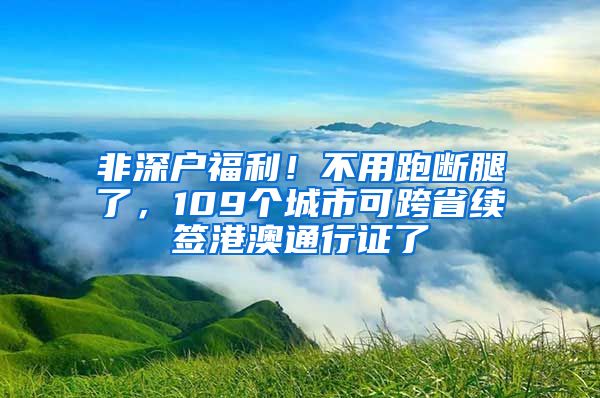 非深户福利！不用跑断腿了，109个城市可跨省续签港澳通行证了