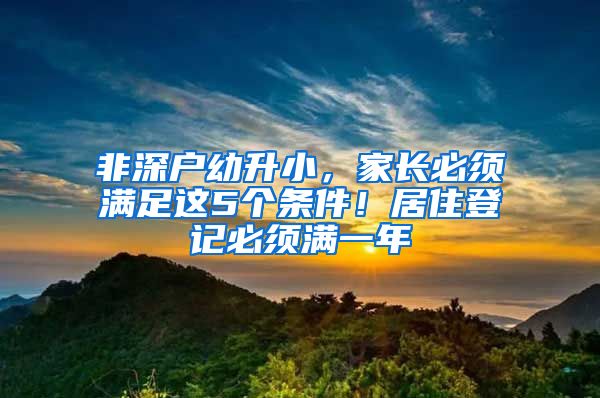 非深户幼升小，家长必须满足这5个条件！居住登记必须满一年