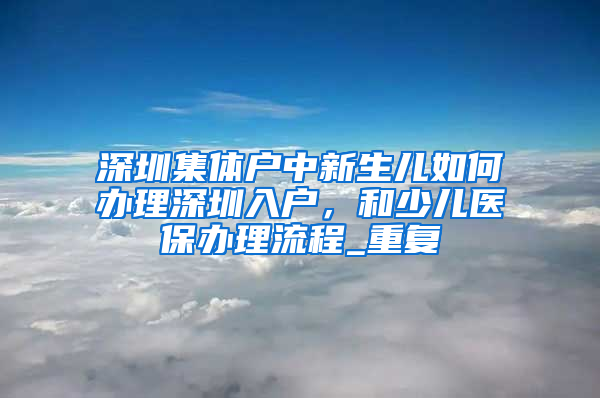 深圳集体户中新生儿如何办理深圳入户，和少儿医保办理流程_重复