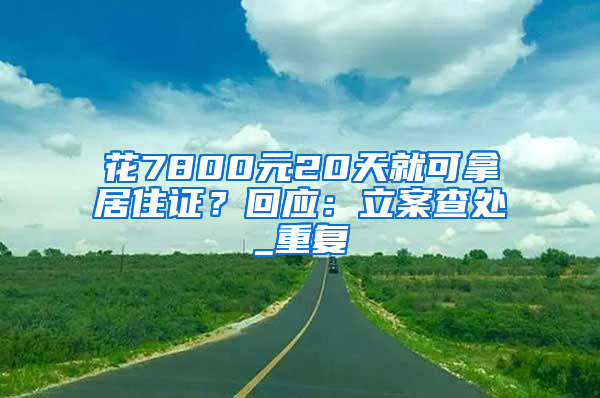 花7800元20天就可拿居住证？回应：立案查处_重复