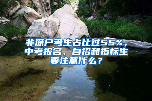 非深户考生占比过55%，中考报名、自招和指标生要注意什么？